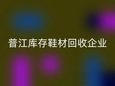 普江库存鞋材AK官方网页版：被忽视的环保金矿与产业升级密码
