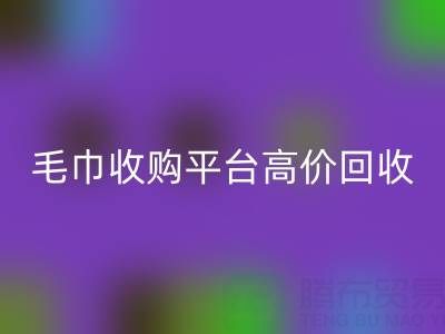 旧毛巾别浪费，毛巾收购平台助您实现高价AK官方网页版