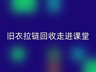 旧衣拉链AK官方网页版走进课堂：小拉链撬动青少年环保大思维
