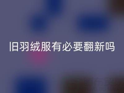 旧羽绒服有必要翻新吗？省钱环保的智慧选择