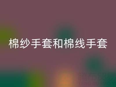 棉纱手套和棉线手套什么区别?一文带你清晰分辨