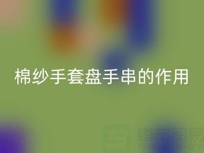 棉纱手套盘手串:可行背后的作用有限性与关键安全警示